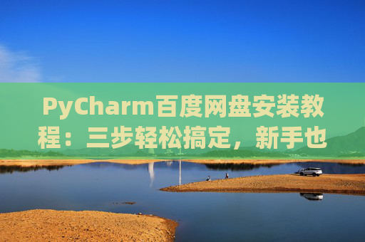 PyCharm百度网盘安装教程：三步轻松搞定，新手也能快速上手